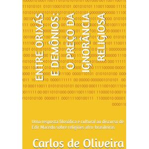 de Oliveira, Carlos ENTRE ORIXÁS E DEMÔNIOS: O PREÇO DA IGNORÂNCIA RELIGIOSA: Uma resposta filosófica e cultural ao discurso de Edir Macedo sobre religiões afro-brasileiras de Oliveira, Carlos ENTRE ORIXÁS E DEMÔNIOS: O PREÇO DA IGNORÂNCIA RELIGIOSA: Uma resposta filosófica e cultural ao discurso de Edir Macedo sobre religiões afro-brasileiras