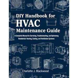 Blackwood, Charlotte j. DIY Handbook For HVAC Maintenance Guide: A Complete Manual For Servicing, Troubleshooting, And Optimizing Residential Heating, Cooling, And Ventilation Systems (Diy handbook guide for beginners) Blackwood, Charlotte j. DIY Handbook For HVAC Maintenance Guide: A Complete Manual For Servicing, Troubleshooting, And Optimizing Residential Heating, Cooling, And Ventilation Systems (Diy handbook guide for beginners)