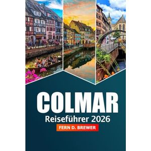 Brewer, Fern D. Colmar Reiseführer 2026: Entdecken Sie die Sehenswürdigkeiten des Elsass, die lokale Küche, Weihnachtsmärkte und Insidertipps in Frankreich Brewer, Fern D. Colmar Reiseführer 2026: Entdecken Sie die Sehenswürdigkeiten des Elsass, die lokale Küche, Weihnachtsmärkte und Insidertipps in Frankreich