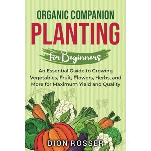 Rosser, Dion Organic Companion Planting for Beginners: An Essential Guide to Growing Vegetables, Fruit, Flowers, Herbs, and More for Maximum Yield and Quality (Sustainable Gardening) Rosser, Dion Organic Companion Planting for Beginners: An Essential Guide to Growing Vegetables, Fruit, Flowers, Herbs, and More for Maximum Yield and Quality (Sustainable Gardening)