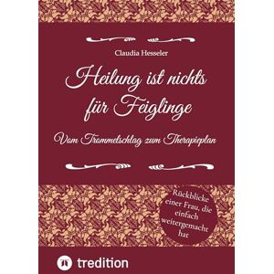 Hesseler, Claudia Heilung ist nichts für Feiglinge Vom Trommelschlag zum Therapieplan: Rückblicke einer Frau, die einfach weitergemacht hat Hesseler, Claudia Heilung ist nichts für Feiglinge Vom Trommelschlag zum Therapieplan: Rückblicke einer Frau, die einfach weitergemacht hat