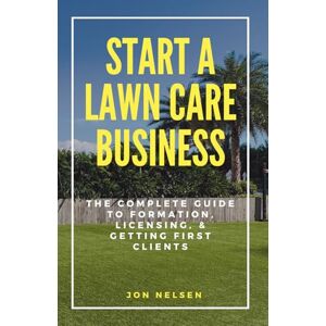 Nelsen, Jon Start a Lawn Care Business: The Complete Guide to Formation, Licensing, and Getting First Clients (Start and Grow Your Lawn Care Business) Nelsen, Jon Start a Lawn Care Business: The Complete Guide to Formation, Licensing, and Getting First Clients (Start and Grow Your Lawn Care Business)