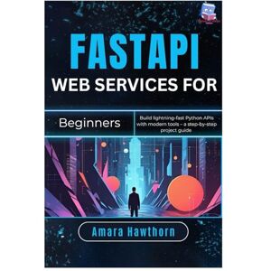 Hawthorn, AMARA FastAPI Web Services for Beginners: Build lightning-fast Python APIs with modern tools – a step-by-step project Guide Hawthorn, AMARA FastAPI Web Services for Beginners: Build lightning-fast Python APIs with modern tools – a step-by-step project Guide