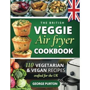 Purton, George The British Veggie Air Fryer Cookbook: The Vegetarian Air Fryer Recipe Book 110 Vegetarian & Vegan Recipes Crafted For The UK Purton, George The British Veggie Air Fryer Cookbook: The Vegetarian Air Fryer Recipe Book 110 Vegetarian & Vegan Recipes Crafted For The UK