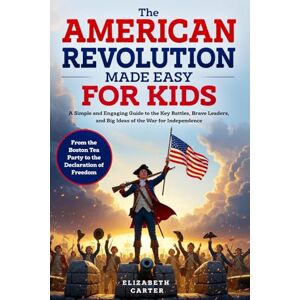Carter, Elizabeth The American Revolution Made Easy for Kids: A Simple and Engaging Guide to the Key Battles, Brave Leaders, and Big Ideas of the War for Independence ... Tea Party to the Declaration of Freedom Carter, Elizabeth The American Revolution Made Easy for Kids: A Simple and Engaging Guide to the Key Battles, Brave Leaders, and Big Ideas of the War for Independence ... Tea Party to the Declaration of Freedom