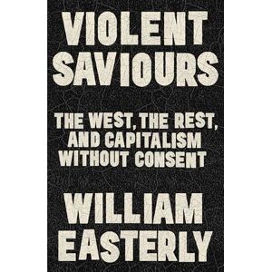Easterly, William Violent Saviours: The West, the Rest, and Capitalism Without Consent Easterly, William Violent Saviours: The West, the Rest, and Capitalism Without Consent