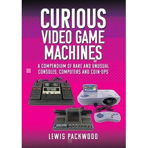 Lewis Packwood Curious Video Game Machines: A Compendium of Rare and Unusual Consoles, Computers and Coin-Ops Lewis Packwood Curious Video Game Machines: A Compendium of Rare and Unusual Consoles, Computers and Coin-Ops