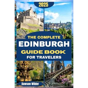 Wilder, Dawson The Complete Edinburgh Guide Book for Travelers (FULL-COLOR): Your All-in-One Edinburgh Travel Guide with Castles, Culture, Food, Festivals, Whisky, Hidden Gems, and Scenic Day Trips Wilder, Dawson The Complete Edinburgh Guide Book for Travelers (FULL-COLOR): Your All-in-One Edinburgh Travel Guide with Castles, Culture, Food, Festivals, Whisky, Hidden Gems, and Scenic Day Trips