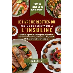 ALEX, MARIA LE LIVRE DE RECETTES DU RÉGIME DE RÉSISTANCE À L'INSULINE: Recettes rapides et faciles pour inverser la résistance à l'insuline, perdre du poids, gérer le SOPK et prévenir le prédiabète ALEX, MARIA LE LIVRE DE RECETTES DU RÉGIME DE RÉSISTANCE À L'INSULINE: Recettes rapides et faciles pour inverser la résistance à l'insuline, perdre du poids, gérer le SOPK et prévenir le prédiabète