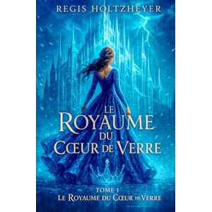 Holtzheyer, Regis Le Royaume du Cœur de Verre: TOME 1 – Le Royaume du Cœur de Verre Holtzheyer, Regis Le Royaume du Cœur de Verre: TOME 1 – Le Royaume du Cœur de Verre