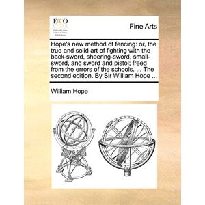 Hope, William Hope's New Method of Fencing: Or, the True and Solid Art of Fighting with the Back-Sword, Sheering-Sword, Small-Sword, and Sword and Pistol; Freed ... the Second Edition. by Sir William Hope ... Hope, William Hope's New Method of Fencing: Or, the True and Solid Art of Fighting with the Back-Sword, Sheering-Sword, Small-Sword, and Sword and Pistol; Freed ... the Second Edition. by Sir William Hope ...