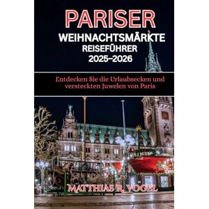 Vogel, Matthias R. PARISER WEIHNACHTENMÄRKTE REISEFÜHRER 2025–2026: Entdecken Sie die Urlaubsecken und versteckten Juwelen von Paris Vogel, Matthias R. PARISER WEIHNACHTENMÄRKTE REISEFÜHRER 2025–2026: Entdecken Sie die Urlaubsecken und versteckten Juwelen von Paris