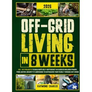 Charles, Raymond Off-Grid Living in 8 Weeks: 50+ DIY Projects to Build 100% Self-Sufficiency in 8 Weeks Includes Power, Food, Water, Security & Workbook to Protect Your Family Through Any Crisis! Charles, Raymond Off-Grid Living in 8 Weeks: 50+ DIY Projects to Build 100% Self-Sufficiency in 8 Weeks Includes Power, Food, Water, Security & Workbook to Protect Your Family Through Any Crisis!