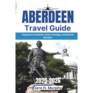H. Murphy, Jere Aberdeen Travel Guide 2025-2026: Experience Scotland’s Charm, Heritage, and Natural Wonders H. Murphy, Jere Aberdeen Travel Guide 2025-2026: Experience Scotland’s Charm, Heritage, and Natural Wonders