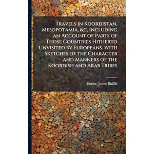 Fraser, James Baillie Travels in Koordistan, Mesopotamia, &c, Including an Account of Parts of Those Countries Hitherto Unvisited by Europeans. With Sketches of the Character and Manners of the Koordish and Arab Tribes Fraser, James Baillie Travels in Koordistan, Mesopotamia, &c, Including an Account of Parts of Those Countries Hitherto Unvisited by Europeans. With Sketches of the Character and Manners of the Koordish and Arab Tribes