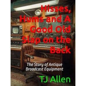 Allen, TJ Hisses, Hums and A Good Old Slap on the Back: The Story of Antique Broadcast Equipment Allen, TJ Hisses, Hums and A Good Old Slap on the Back: The Story of Antique Broadcast Equipment