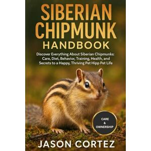 CORTEZ, JASON SIBERIAN CHIPMUNK HANDBOOK: Discover Everything About Siberian Chipmunks: Care, Diet, Behavior, Training, Health, Habitat, and Secrets to a Happy, Thriving Pet Life CORTEZ, JASON SIBERIAN CHIPMUNK HANDBOOK: Discover Everything About Siberian Chipmunks: Care, Diet, Behavior, Training, Health, Habitat, and Secrets to a Happy, Thriving Pet Life