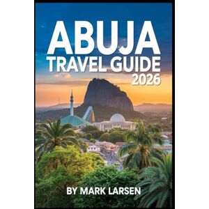 LARSEN, MARK Abuja Travel Guide 2026: Your Essential Companion for Exploring Nigeria's Vibrant Capital City LARSEN, MARK Abuja Travel Guide 2026: Your Essential Companion for Exploring Nigeria's Vibrant Capital City