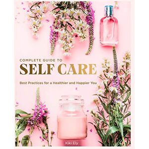 Ely, Kiki The Complete Guide to Self Care: Best Practices for a Healthier and Happier You (3) (Everyday Wellbeing) Ely, Kiki The Complete Guide to Self Care: Best Practices for a Healthier and Happier You (3) (Everyday Wellbeing)