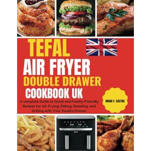 CASTRO, MONA F. TEFAL AIR FRYER DOUBLE DRAWER COOKBOOK UK: A complete Guide to Quick and Family-Friendly Recipes for Air Frying, Baking, Roasting, and Grilling with Your Double Drawer CASTRO, MONA F. TEFAL AIR FRYER DOUBLE DRAWER COOKBOOK UK: A complete Guide to Quick and Family-Friendly Recipes for Air Frying, Baking, Roasting, and Grilling with Your Double Drawer
