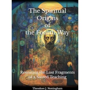 Nottingham, Theodore J. The Spiritual Origins of the Fourth Way: Reuniting the Lost Fragments of a Sacred Teaching Nottingham, Theodore J. The Spiritual Origins of the Fourth Way: Reuniting the Lost Fragments of a Sacred Teaching