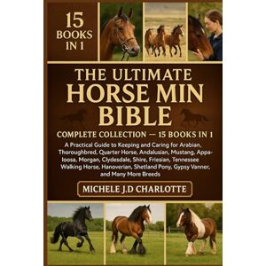 J.D CHARLOTTE, MICHELE THE ULTIMATE HORSE MINI BIBLE: COMPLETE COLLECTION — 15 BOOKS IN 1: A Practical Guide to Keeping and Caring for Arabian, Thoroughbred, Quarter Horse, ... Friesian, Tennessee Walking Horse, Hanoverian J.D CHARLOTTE, MICHELE THE ULTIMATE HORSE MINI BIBLE: COMPLETE COLLECTION — 15 BOOKS IN 1: A Practical Guide to Keeping and Caring for Arabian, Thoroughbred, Quarter Horse, ... Friesian, Tennessee Walking Horse, Hanoverian