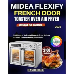 HALL, DAVID Midea Flexify French Door Toaster Oven Air Fryer Cookbook For Beginners: 2100-Days of Delicious Midea Air Fryer Recipes to Unlock Endless Cooking Possibilities HALL, DAVID Midea Flexify French Door Toaster Oven Air Fryer Cookbook For Beginners: 2100-Days of Delicious Midea Air Fryer Recipes to Unlock Endless Cooking Possibilities