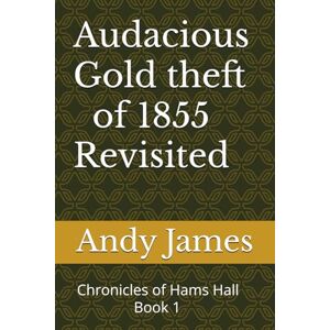 James, Andy Audacious Gold theft of 1855 Revisited: Chronicles of Hams Hall -1 James, Andy Audacious Gold theft of 1855 Revisited: Chronicles of Hams Hall -1