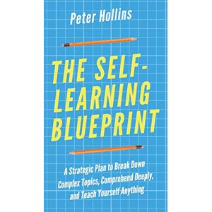 Hollins, Peter The Self-Learning Blueprint: A Strategic Plan to Break Down Complex Topics, Comprehend Deeply, and Teach Yourself Anything Hollins, Peter The Self-Learning Blueprint: A Strategic Plan to Break Down Complex Topics, Comprehend Deeply, and Teach Yourself Anything