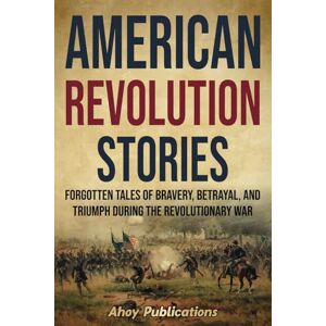 Publications, Ahoy American Revolution Stories: Forgotten Tales of Bravery, Betrayal, and Triumph during the Revolutionary War (Curious Histories Collection) Publications, Ahoy American Revolution Stories: Forgotten Tales of Bravery, Betrayal, and Triumph during the Revolutionary War (Curious Histories Collection)