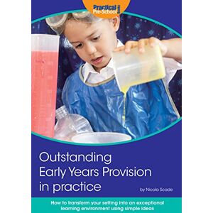 Nicola Scade Outstanding Early Years Provision in Practice: How to transform your setting into an exceptional learning environment using simple ideas Nicola Scade Outstanding Early Years Provision in Practice: How to transform your setting into an exceptional learning environment using simple ideas