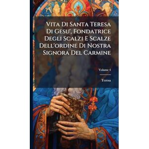 Teresa Vita Di Santa Di Gesu', Fondatrice Degli Scalzi E Scalze Dell'ordine Di Nostra Signora Del Carmine Teresa Vita Di Santa Di Gesu', Fondatrice Degli Scalzi E Scalze Dell'ordine Di Nostra Signora Del Carmine