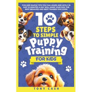 Cash, Tony 10 Steps to Simple Puppy Training for Kids: Fun and simple tips you can learn and apply in just 15 minutes a day, so you'll have the best behaved and trained dog ever. (The Smart Puppy Series) Cash, Tony 10 Steps to Simple Puppy Training for Kids: Fun and simple tips you can learn and apply in just 15 minutes a day, so you'll have the best behaved and trained dog ever. (The Smart Puppy Series)