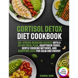Kim, Vania Cortisol Detox Diet Cookbook: 110+ Stress-Reducing Recipes with a 28-Day Meal Plan, Adaptogen Foods, Gentle Cooking Methods, and Shopping Lists for Calm and Energy Kim, Vania Cortisol Detox Diet Cookbook: 110+ Stress-Reducing Recipes with a 28-Day Meal Plan, Adaptogen Foods, Gentle Cooking Methods, and Shopping Lists for Calm and Energy