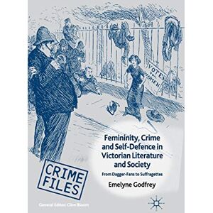 Godfrey, E. Femininity, Crime and Self-Defence in Victorian Literature and Society: From Dagger-Fans to Suffragettes (Crime Files) Godfrey, E. Femininity, Crime and Self-Defence in Victorian Literature and Society: From Dagger-Fans to Suffragettes (Crime Files)