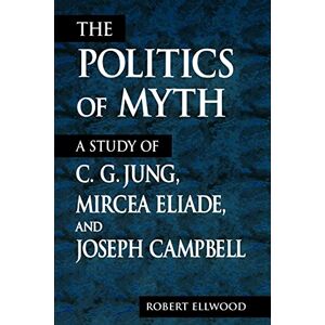 Ellwood, Robert The Politics of Myth (Suny Series, Issues in the Study of Religion): A Study of C. G. Jung, Mircea Eliade, and Joseph Campbell Ellwood, Robert The Politics of Myth (Suny Series, Issues in the Study of Religion): A Study of C. G. Jung, Mircea Eliade, and Joseph Campbell