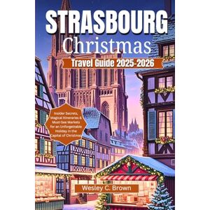 Brown, Wesley C. STRASBOURG CHRISTMAS TRAVEL GUIDE 2025-2026: Insider Secrets, Magical Itineraries & Must-See Markets for an Unforgettable Holiday in the Capital of Christmas Brown, Wesley C. STRASBOURG CHRISTMAS TRAVEL GUIDE 2025-2026: Insider Secrets, Magical Itineraries & Must-See Markets for an Unforgettable Holiday in the Capital of Christmas