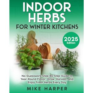 Harper, Mike Indoor Herbs for Winter Kitchens: No-Guesswork Step-By-Step Guide to Year Round Flavor, Grow, Harvest, and Enjoy Fresh herbs Every Day (Stress_Free Gardening) Harper, Mike Indoor Herbs for Winter Kitchens: No-Guesswork Step-By-Step Guide to Year Round Flavor, Grow, Harvest, and Enjoy Fresh herbs Every Day (Stress_Free Gardening)