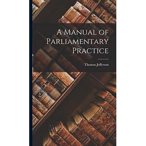 Jefferson, Thomas A Manual of Parliamentary Practice Jefferson, Thomas A Manual of Parliamentary Practice