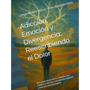 Khouri, Jorge Alberto Adicción, Emoción y Divergencia: Reescribiendo el Dolor: Una nueva mirada clínica y simbólica que redefine la adicción como emoción compleja y expresión neurodivergente (Pensando en todo) Khouri, Jorge Alberto Adicción, Emoción y Divergencia: Reescribiendo el Dolor: Una nueva mirada clínica y simbólica que redefine la adicción como emoción compleja y expresión neurodivergente (Pensando en todo)