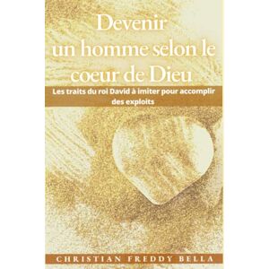 Bella, Christian Freddy Devenir un homme selon le cœur de Dieu: Les traits du roi David à imiter pour accomplir des exploits Bella, Christian Freddy Devenir un homme selon le cœur de Dieu: Les traits du roi David à imiter pour accomplir des exploits
