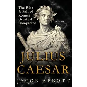 Abbott, Jacob The Rise and Fall of Rome's Greatest Conqueror: The History of Julius Caesar Abbott, Jacob The Rise and Fall of Rome's Greatest Conqueror: The History of Julius Caesar