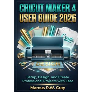 Gray, Marcus R.W CRICUT MAKER 4 USER GUIDE 2026: Setup, Design, and Create Professional Projects with Ease Gray, Marcus R.W CRICUT MAKER 4 USER GUIDE 2026: Setup, Design, and Create Professional Projects with Ease