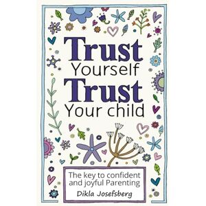 Josefsberg, Dikla Trust Yourself Trust Your Child: The Key to Confident and Joyful Parenting Josefsberg, Dikla Trust Yourself Trust Your Child: The Key to Confident and Joyful Parenting
