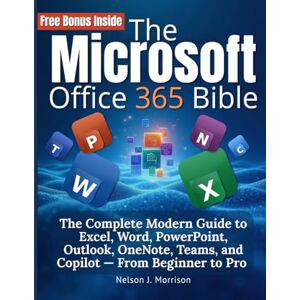 J. Morrison, Nelson The Microsoft Office 365 Bible: The Complete Modern Guide to Excel, Word, PowerPoint, Outlook, OneNote, Teams, and Copilot — From Beginner to Pro J. Morrison, Nelson The Microsoft Office 365 Bible: The Complete Modern Guide to Excel, Word, PowerPoint, Outlook, OneNote, Teams, and Copilot — From Beginner to Pro