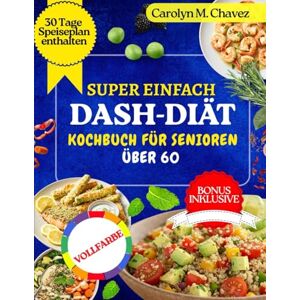 Chavez, Carolyn M. SUPER EINFACH DASH-DIÄT-KOCHBUCH FÜR SENIOREN ÜBER 60: Schnelle und preisgünstige natriumarme, herzgesunde Rezepte mit Speiseplan Chavez, Carolyn M. SUPER EINFACH DASH-DIÄT-KOCHBUCH FÜR SENIOREN ÜBER 60: Schnelle und preisgünstige natriumarme, herzgesunde Rezepte mit Speiseplan