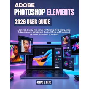 L. Berg, Jonas ADOBE PHOTOSHOP ELEMENTS 2026 USER GUIDE: A Complete Step-by-Step Manual for Mastering Photo Editing, Image Retouching, Layer Management, Creative Effects, and Professional Workflow L. Berg, Jonas ADOBE PHOTOSHOP ELEMENTS 2026 USER GUIDE: A Complete Step-by-Step Manual for Mastering Photo Editing, Image Retouching, Layer Management, Creative Effects, and Professional Workflow