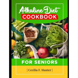 F. Hunter, Cecilia Alkaline Diet Cookbook for Seniors: 1000 Days Basic Recipes for Reduction of Inflammation, Improve Bone Health and Enhance Kidney function with Low Carbs F. Hunter, Cecilia Alkaline Diet Cookbook for Seniors: 1000 Days Basic Recipes for Reduction of Inflammation, Improve Bone Health and Enhance Kidney function with Low Carbs