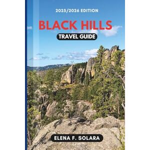 F. SOLARA, ELENA BLACK HILLS TRAVEL GUIDE 2025/2026: Discover Mount Rushmore, Badlands, Adventures, and Hidden Gems for Every Traveler F. SOLARA, ELENA BLACK HILLS TRAVEL GUIDE 2025/2026: Discover Mount Rushmore, Badlands, Adventures, and Hidden Gems for Every Traveler