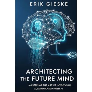 Gieske, Erik Architecting the Future Mind: Mastering the Art of Intentional Communication with AI Gieske, Erik Architecting the Future Mind: Mastering the Art of Intentional Communication with AI